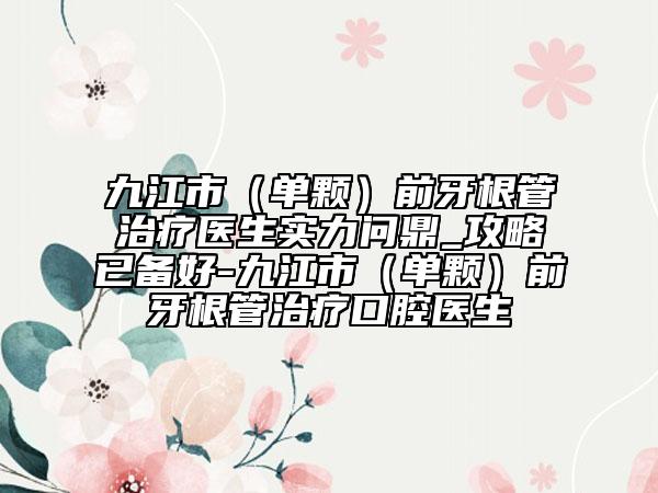 九江市（單顆）前牙根管治療醫(yī)生實力問鼎_攻略已備好-九江市（單顆）前牙根管治療口腔醫(yī)生