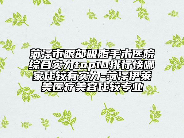 菏澤市眼部吸脂手術(shù)醫(yī)院綜合實力top10排行榜哪家比較有實力-菏澤伊萊美醫(yī)療美容比較專業(yè)