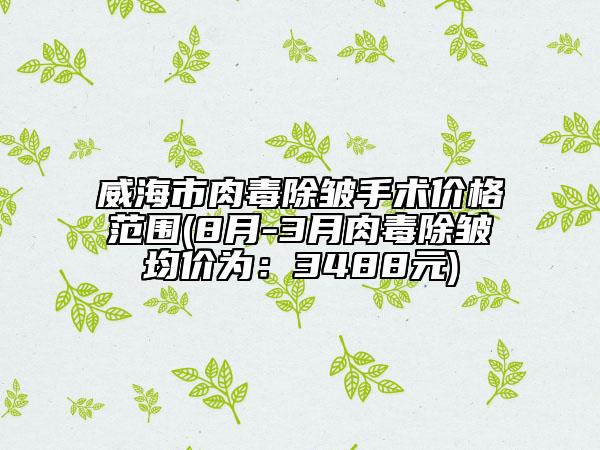 威海市肉毒除皺手術(shù)價(jià)格范圍(8月-3月肉毒除皺均價(jià)為：3488元)