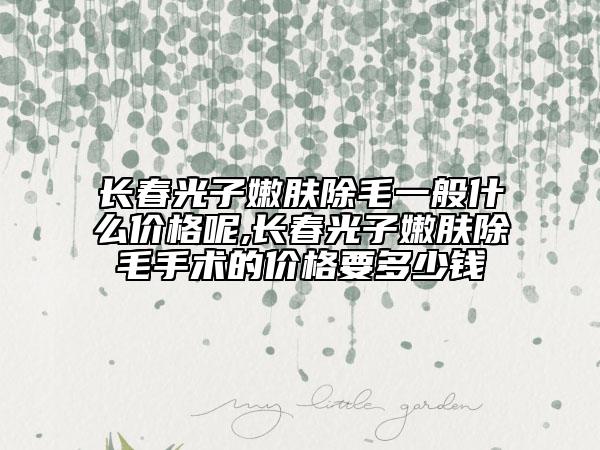 長春光子嫩膚除毛一般什么價格呢,長春光子嫩膚除毛手術(shù)的價格要多少錢