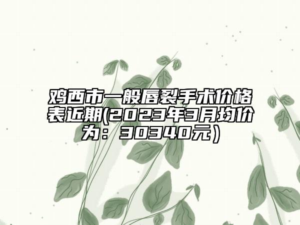 雞西市一般唇裂手術(shù)價格表近期(2023年3月均價為：30340元）