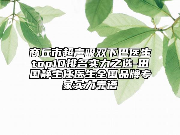 商丘市超聲吸雙下巴醫(yī)生top10排名實力之選-田國靜主任醫(yī)生全國品牌專家實力靠譜
