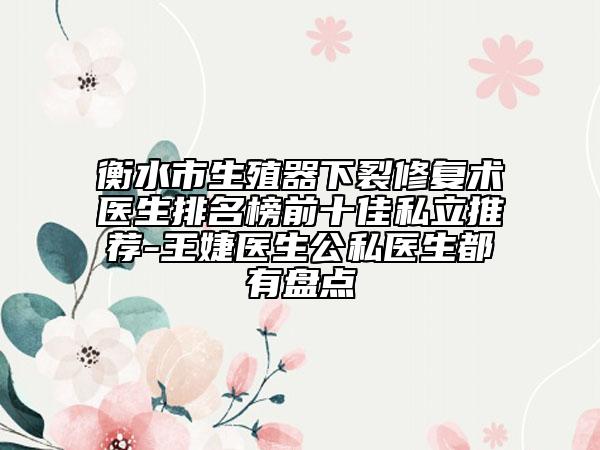 衡水市生殖器下裂修復(fù)術(shù)醫(yī)生排名榜前十佳私立推薦-王婕醫(yī)生公私醫(yī)生都有盤點(diǎn)