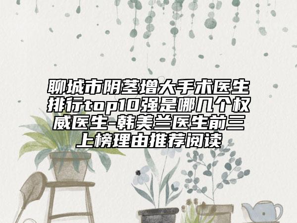 聊城市陰莖增大手術(shù)醫(yī)生排行top10強(qiáng)是哪幾個(gè)權(quán)威醫(yī)生-韓美蘭醫(yī)生前三上榜理由推薦閱讀