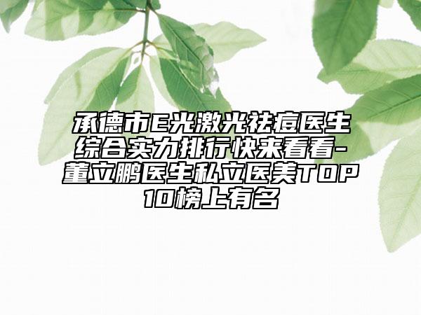 承德市E光激光祛痘醫(yī)生綜合實力排行快來看看-董立鵬醫(yī)生私立醫(yī)美TOP10榜上有名