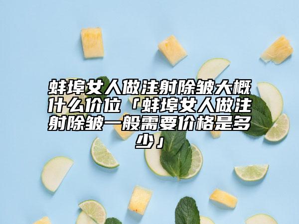 蚌埠女人做注射除皺大概什么價位「蚌埠女人做注射除皺一般需要價格是多少」