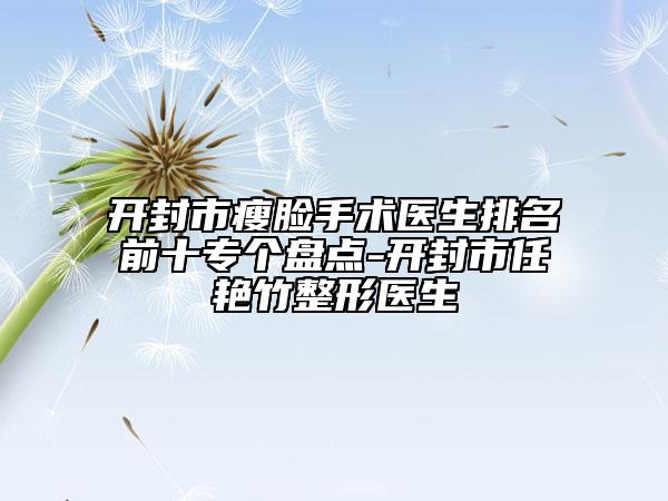 開(kāi)封市瘦臉手術(shù)醫(yī)生排名前十專(zhuān)個(gè)盤(pán)點(diǎn)-開(kāi)封市任艷竹整形醫(yī)生