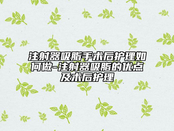 注射器吸脂手術(shù)后護理如何做-注射器吸脂的優(yōu)點及術(shù)后護理