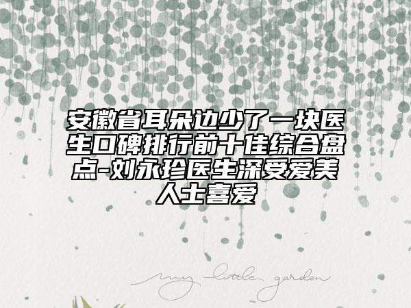 安徽省耳朵邊少了一塊醫(yī)生口碑排行前十佳綜合盤點-劉永珍醫(yī)生深受愛美人士喜愛