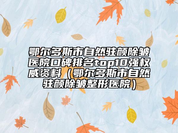 鄂爾多斯市自然駐顏除皺醫(yī)院口碑排名top10強權(quán)威資料（鄂爾多斯市自然駐顏除皺整形醫(yī)院）