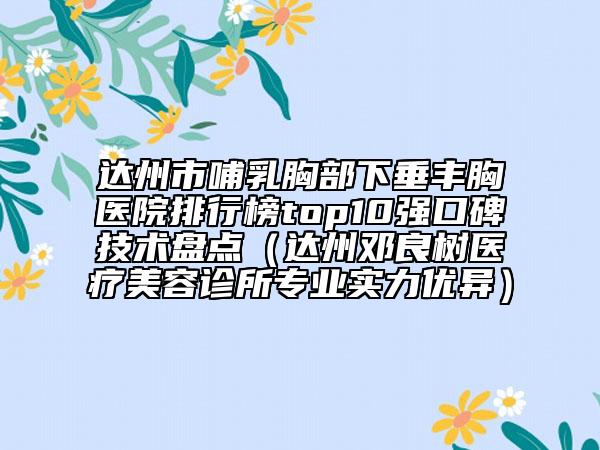 達(dá)州市哺乳胸部下垂豐胸醫(yī)院排行榜top10強(qiáng)口碑技術(shù)盤點(diǎn)（達(dá)州鄧良樹(shù)醫(yī)療美容診所專業(yè)實(shí)力優(yōu)異）