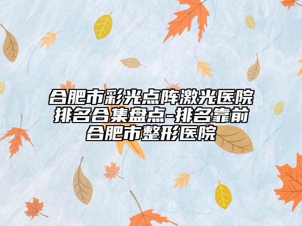 合肥市彩光點陣激光醫(yī)院排名合集盤點-排名靠前合肥市整形醫(yī)院