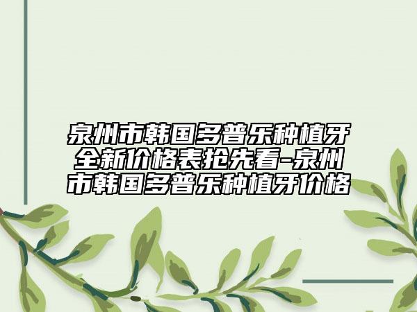 泉州市韓國(guó)多普樂(lè)種植牙全新價(jià)格表?yè)屜瓤?泉州市韓國(guó)多普樂(lè)種植牙價(jià)格