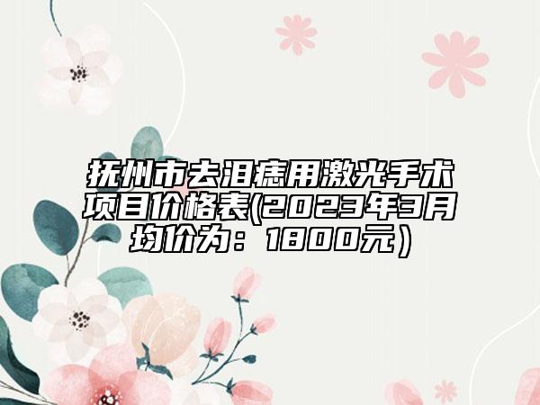 撫州市去淚痣用激光手術(shù)項(xiàng)目價格表(2023年3月均價為：1800元）