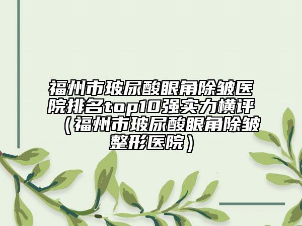 福州市玻尿酸眼角除皺醫(yī)院排名top10強(qiáng)實力橫評（福州市玻尿酸眼角除皺整形醫(yī)院）