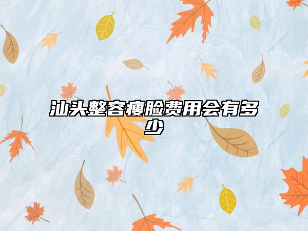 汕頭整容瘦臉費用會有多少