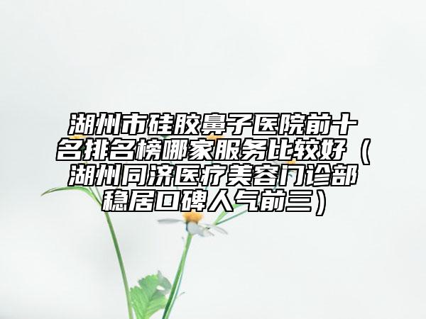 湖州市硅膠鼻子醫(yī)院前十名排名榜哪家服務(wù)比較好（湖州同濟醫(yī)療美容門診部穩(wěn)居口碑人氣前三）