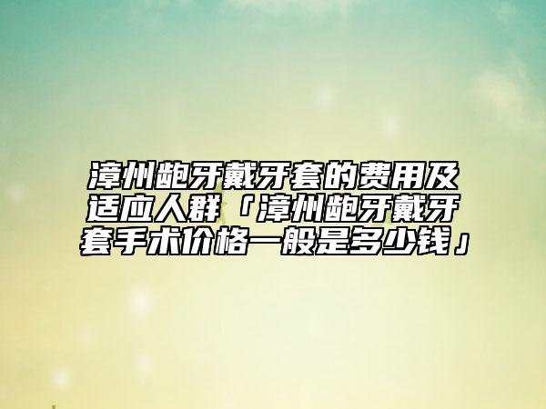 漳州齙牙戴牙套的費用及適應(yīng)人群「漳州齙牙戴牙套手術(shù)價格一般是多少錢」