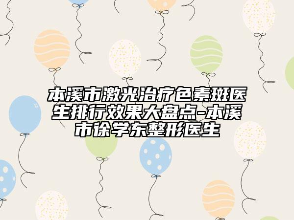 本溪市激光治療色素斑醫(yī)生排行效果大盤(pán)點(diǎn)-本溪市徐學(xué)東整形醫(yī)生