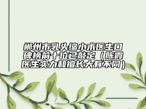 郴州市乳頭縮小術(shù)醫(yī)生口碑榜前十位已敲定（陳霞醫(yī)生實(shí)力和擅長(zhǎng)大有不同）