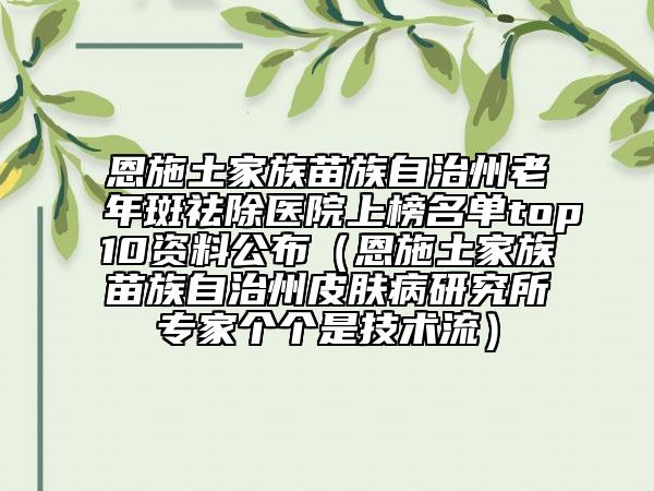 恩施土家族苗族自治州老年斑祛除醫(yī)院上榜名單top10資料公布（恩施土家族苗族自治州皮膚病研究所專家個(gè)個(gè)是技術(shù)流）