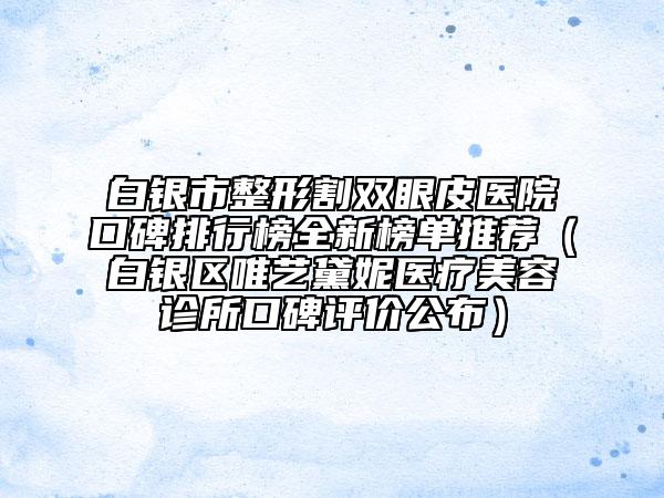 白銀市整形割雙眼皮醫(yī)院口碑排行榜全新榜單推薦（白銀區(qū)唯藝黛妮醫(yī)療美容診所口碑評價公布）