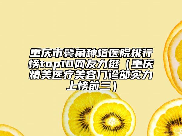 重慶市鬢角種植醫(yī)院排行榜top10網(wǎng)友力挺（重慶精美醫(yī)療美容門(mén)診部實(shí)力上榜前三）