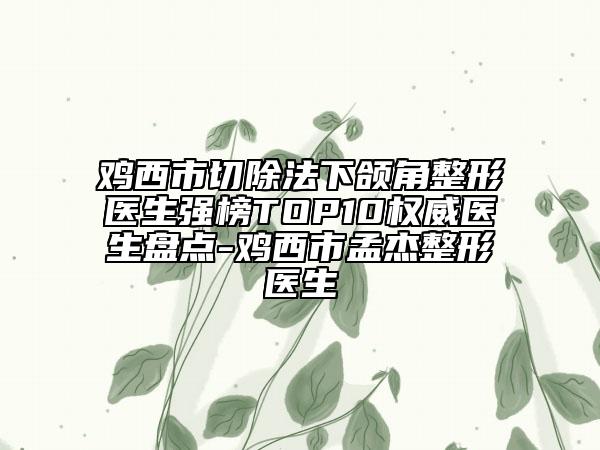 雞西市切除法下頜角整形醫(yī)生強榜TOP10權(quán)威醫(yī)生盤點-雞西市孟杰整形醫(yī)生