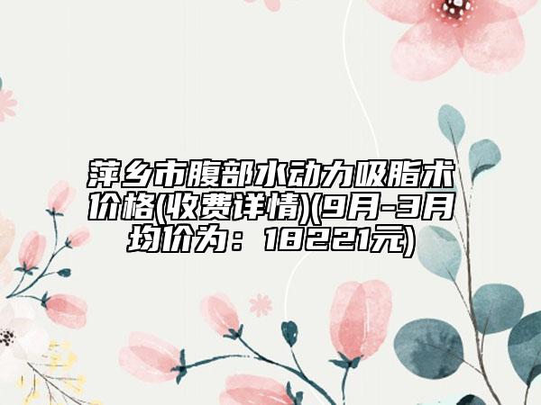 萍鄉(xiāng)市腹部水動力吸脂術(shù)價格(收費詳情)(9月-3月均價為：18221元)