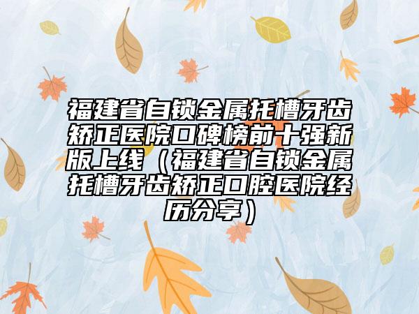 福建省自鎖金屬托槽牙齒矯正醫(yī)院口碑榜前十強新版上線（福建省自鎖金屬托槽牙齒矯正口腔醫(yī)院經歷分享）