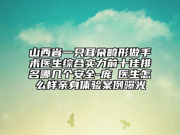 山西省一只耳朵畸形做手術(shù)醫(yī)生綜合實(shí)力前十佳排名哪幾個(gè)安全-龐瑀醫(yī)生怎么樣親身體驗(yàn)案例曝光