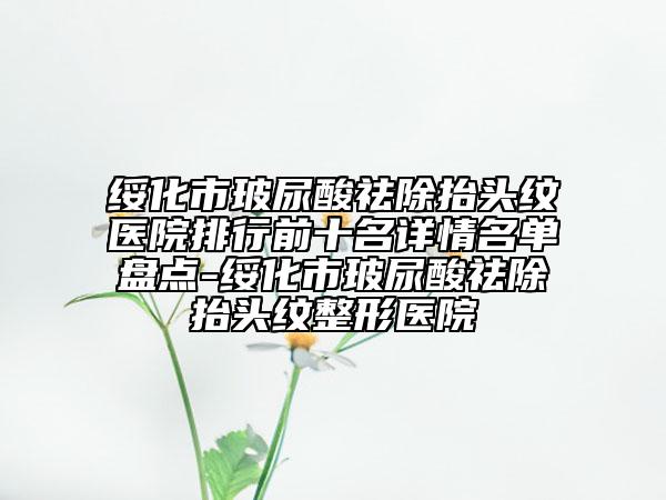 綏化市玻尿酸祛除抬頭紋醫(yī)院排行前十名詳情名單盤點(diǎn)-綏化市玻尿酸祛除抬頭紋整形醫(yī)院