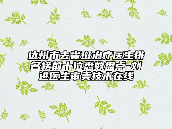 達州市去雀斑治療醫(yī)生排名榜前十位悉數(shù)盤點-劉進醫(yī)生審美技術(shù)在線