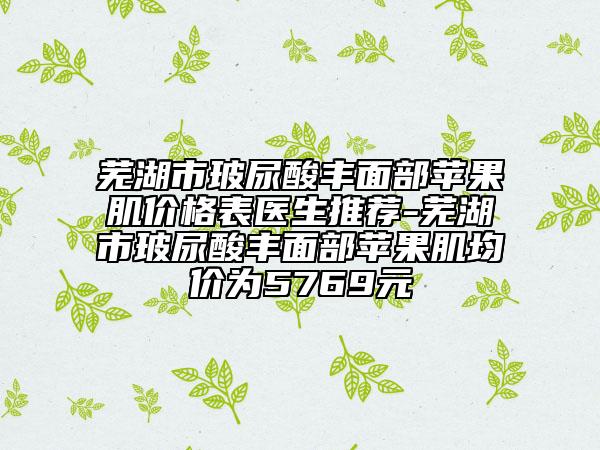 蕪湖市玻尿酸豐面部蘋果肌價(jià)格表醫(yī)生推薦-蕪湖市玻尿酸豐面部蘋果肌均價(jià)為5769元