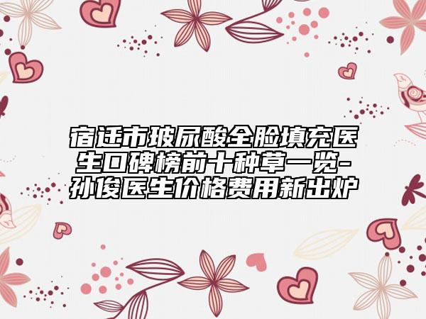 宿遷市玻尿酸全臉填充醫(yī)生口碑榜前十種草一覽-孫俊醫(yī)生價(jià)格費(fèi)用新出爐