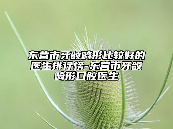 東營(yíng)市牙頜畸形比較好的醫(yī)生排行榜-東營(yíng)市牙頜畸形口腔醫(yī)生