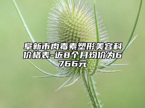 阜新市肉毒素塑形美容科價格表-近8個月均價為6766元