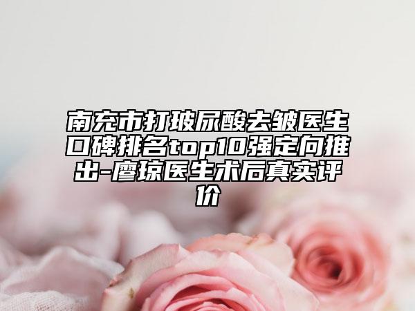 南充市打玻尿酸去皺醫(yī)生口碑排名top10強定向推出-廖瓊醫(yī)生術后真實評價