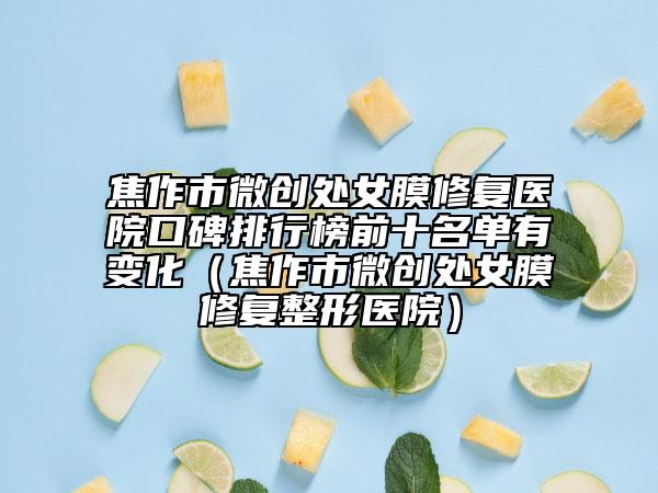 焦作市微創(chuàng)處女膜修復醫(yī)院口碑排行榜前十名單有變化（焦作市微創(chuàng)處女膜修復整形醫(yī)院）
