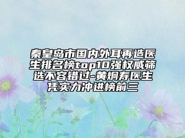 秦皇島市國內外耳再造醫(yī)生排名榜top10強權威篩選不容錯過-黃炯壽醫(yī)生憑實力沖進榜前三