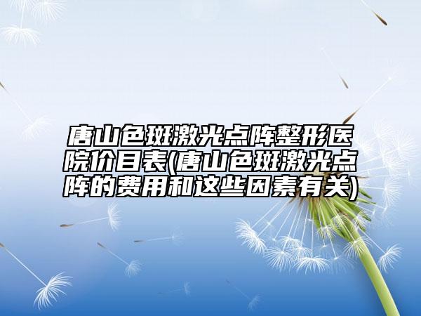 唐山色斑激光點陣整形醫(yī)院價目表(唐山色斑激光點陣的費用和這些因素有關(guān))