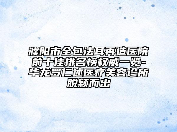 濮陽市全包法耳再造醫(yī)院前十佳排名榜權威一覽-華龍羅仁述醫(yī)療美容診所脫穎而出