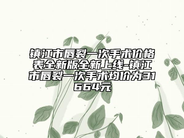 鎮(zhèn)江市唇裂一次手術價格表全新版全新上線-鎮(zhèn)江市唇裂一次手術均價為31664元