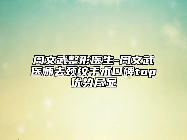 周文武整形醫(yī)生-周文武醫(yī)師去頸紋手術(shù)口碑top優(yōu)勢(shì)盡顯
