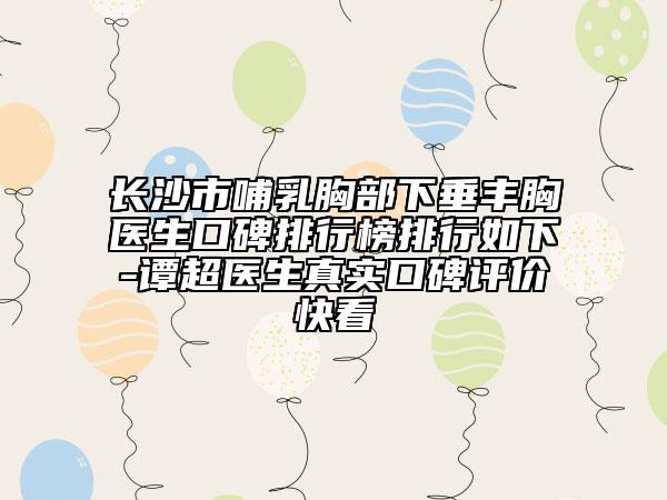 長沙市哺乳胸部下垂豐胸醫(yī)生口碑排行榜排行如下-譚超醫(yī)生真實(shí)口碑評價快看