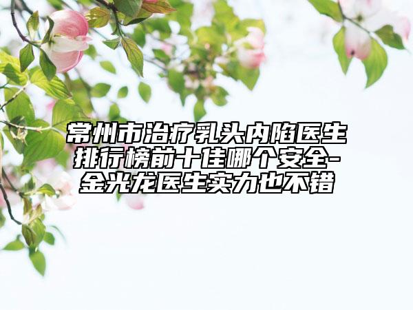 常州市治療乳頭內(nèi)陷醫(yī)生排行榜前十佳哪個安全-金光龍醫(yī)生實力也不錯