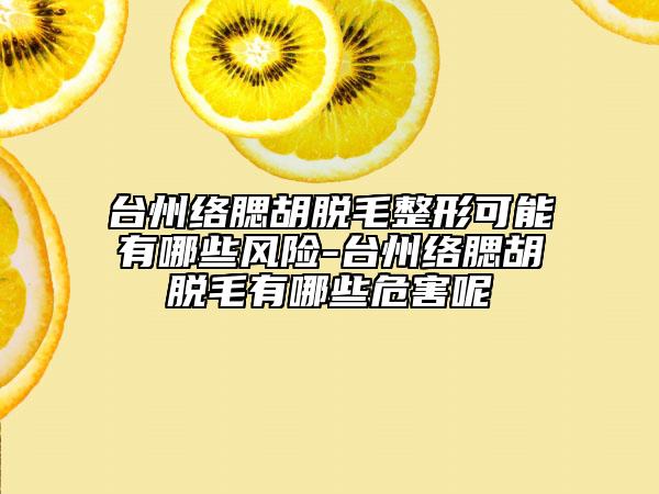 臺(tái)州絡(luò)腮胡脫毛整形可能有哪些風(fēng)險(xiǎn)-臺(tái)州絡(luò)腮胡脫毛有哪些危害呢