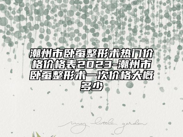 潮州市臥蠶整形術(shù)熱門價(jià)格價(jià)格表2023-潮州市臥蠶整形術(shù)一次價(jià)格大概多少