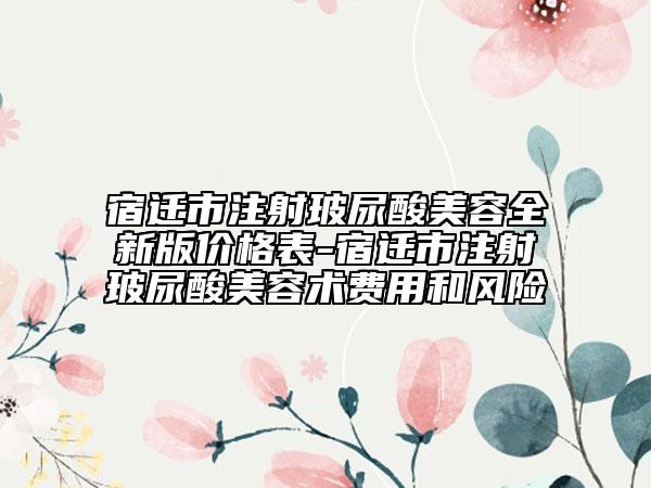 宿遷市注射玻尿酸美容全新版價(jià)格表-宿遷市注射玻尿酸美容術(shù)費(fèi)用和風(fēng)險(xiǎn)