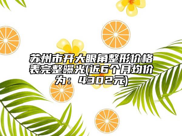 蘇州市開大眼角整形價格表完整曝光(近6個月均價為：4302元)